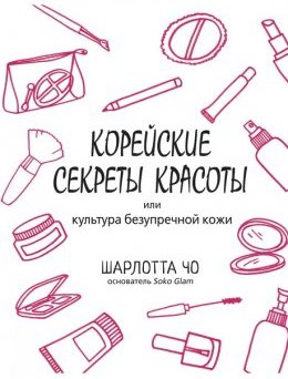 КОРЕЙСКИЕ СЕКРЕТЫ КРАСОТЫ, ИЛИ КУЛЬТУРА БЕЗУПРЕЧНОЙ КОЖИ. Шарлотта Чо КОРЕЙСКИЕ СЕКРЕТЫ КРАСОТЫ, ИЛИ КУЛЬТУРА БЕЗУПРЕЧНОЙ КОЖИ.Шарлотта Чо